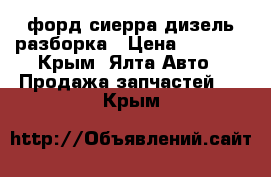 форд сиерра дизель разборка › Цена ­ 8 000 - Крым, Ялта Авто » Продажа запчастей   . Крым